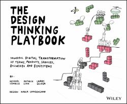 The Design Thinking Playbook : Mindful Digital Transformation of Teams, Products, Services, Businesses and Ecosystems