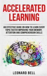 Accelerated Learning : An Effective Guide on How to Learn Every Topic Faster Improving Your Memory, Attention and Comprehension Skills