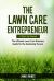 The Lawn Care Entrepreneur - a Start-Up Manual : The Ultimate Lawn Care Business Guide for the Gardening Tycoon