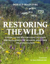 Restoring the Wild : A Guide to The Restoration, Creation and Management of Meadow and Other Wild Vegetation