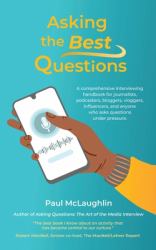 Asking the Best Questions : A Comprehensive Interviewing Handbook for Journalists, Podcasters, Bloggers, Vloggers, Influencers, and Anyone Who Asks Questions under Pressure