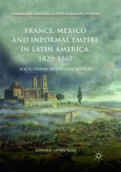 France, Mexico and Informal Empire in Latin America, 1820-1867 : Equilibrium in the New World