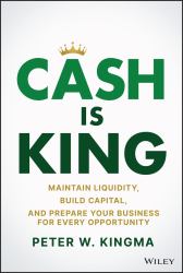 Cash Is King : Maintain Liquidity, Build Capital, and Prepare Your Business for Every Opportunity