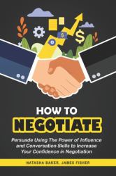 How to Negotiate : Persuade Using the Power of Influence and Conversation Skills to Increase Your Confidence in Negotiation