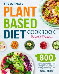 The Ultimate Plant-Based Diet Cookbook with Pictures : 800 Days Easy, Whole Food Recipes for Living and Eating Well Every Day