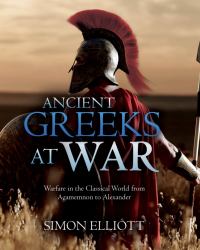 Ancient Greeks at War : Warfare in the Classical World from Agamemnon to Alexander