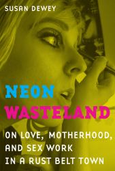 Neon Wasteland : On Love, Motherhood, and Sex Work in a Rust Belt Town