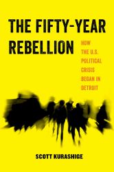 The Fifty-Year Rebellion : How the U. S. Political Crisis Began in Detroit