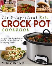 The 5-Ingredient Keto Crock Pot Cookbook : Easy and Healthy Ketogenic Crock Pot Recipes for the Everyday Home