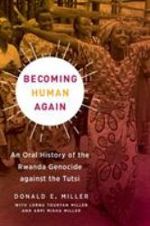 Becoming Human Again : An Oral History of the Rwanda Genocide Against the Tutsi