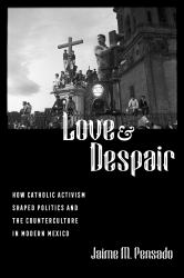 Love and Despair : How Catholic Activism Shaped Politics and the Counterculture in Modern Mexico