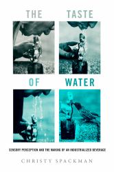 The Taste of Water : Sensory Perception and the Making of an Industrialized Beverage