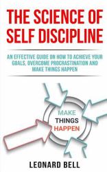 The Science of Self Discipline : An Effective Guide on How to Achieve Your Goals, Overcome Procrastination and Make Things Happen