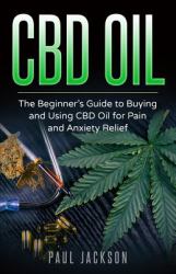 CBD Oil : The Beginner's Guide to Buying and Using CBD Oil for Pain and Anxiety Relief