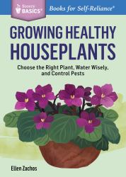 Growing Healthy Houseplants : Choose the Right Plant, Water Wisely, and Control Pests. a Storey BASICS® Title