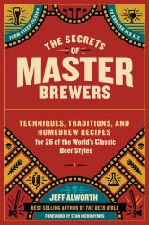 The Secrets of Master Brewers : Techniques, Traditions, and Homebrew Recipes for 26 of the World's Classic Beer Styles, from Czech Pilsner to English Old Ale