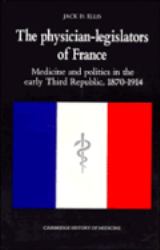 The Physician-Legislators of France : Medicine and Politics in the Early Third Republic, 1870-1914