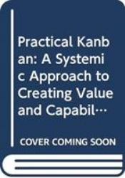 Practical Kanban : A Systemic Approach to Creating Value and Capability