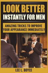 Look Better Instantly for Men : Amazing Tricks to Improve Your Appearance Immediately