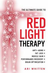 The Ultimate Guide to Red Light Therapy : How to Use Red and near-Infrared Light Therapy for Anti-Aging, Fat Loss, Muscle Gain, Performance Enhancement, and Brain Optimization