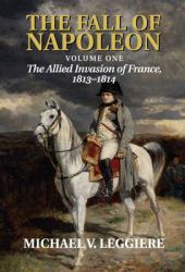 The Fall of Napoleon Vol. 1 : The Allied Invasion of France, 1813-1814