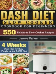 DASH Diet Slow Cooker Cookbook for Beginners : 550 Delicious Slow Cooker Recipes with 4 Weeks Meal Plan for Busy People on the DASH Diet