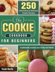 The Cookie Cookbook for Beginners : 250 Interesting and Delicious Cookie Recipes to Pleasantly Surprise Your Family and Friends