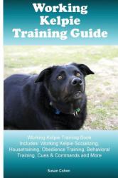 Working Kelpie Training Guide Working Kelpie Training Book Includes: Working Kelpie Socializing, Housetraining, Obedience Training, Behavioral Training, Cues and Commands and More