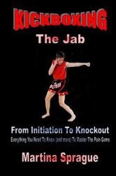 Kickboxing: the Jab : From Initiation to Knockout: Everything You Need to Know (and More) to Master the Pain Game