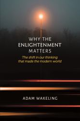 Why the Enlightenment Matters : The Shift in Our Thinking That Made the Modern World