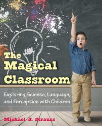 The Magical Classroom : Exploring Science, Language, and Perception with Children