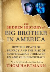 The Hidden History of Big Brother in America : How the Death of Privacy and the Rise of Surveillance Threaten Us and Our Democr Acy