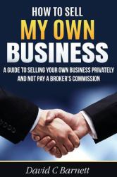 How to Sell My Own Business : A Guide to Selling Your Own Business Privately and Not Pay a Broker's Commission