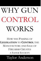 Why Gun Control Works : How the Passing of Legislation to Control the Manufacture and Sale of Firearms Creates a Safer Society