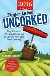 Finger Lakes Uncorked : Day Trips and Weekend Getaways in Upstate New York Wine Country (2016 Edition)