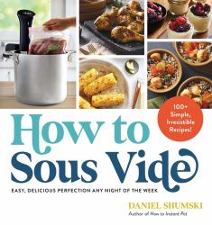 How to Sous Vide : Easy, Delicious Perfection Any Night of the Week: 100+ Simple, Irresistible Recipes