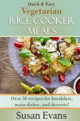 Quick and Easy Vegetarian Rice Cooker Meals : Over 50 Recipes for Breakfast, Main Dishes, and Desserts