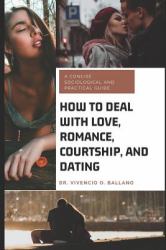 How to Deal with Love, Romance, Courtship, and Dating : A Concise Sociological and Practical Guide