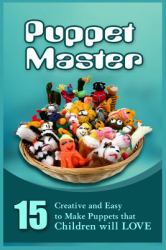 Puppet Master : 11 Creative and Easy to Make Puppets That Children Will Love