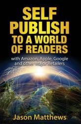 Self Publish to a World of Readers : With Amazon, Apple, Google and Other Major Retailers