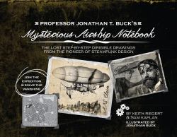 Professor Jonathan T. Buck's Mysterious Airship Notebook : The Lost Step-By-Step Schematic Drawings from the Pioneer of Steampunk Design