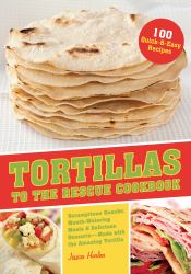 Tortillas to the Rescue : Scrumptious Snacks, Mouth-Watering Meals and Delicious Desserts--All Made with the Amazing Tortilla