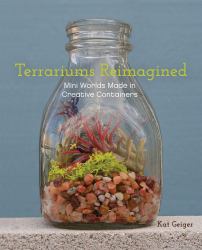 Terrariums Reimagined : Mini Worlds Made in Creative Containers