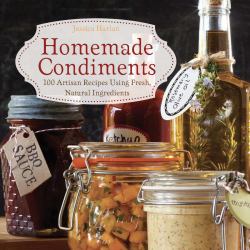 Homemade Condiments : Artisan Recipes Using Fresh, Natural Ingredients