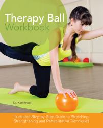 Therapy Ball Workbook : Illustrated Step-By-Step Guide to Stretching, Strengthening, and Rehabilitative Techniques