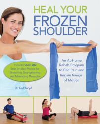 Heal Your Frozen Shoulder : An at-Home Rehab Program to End Pain and Regain Range of Motion