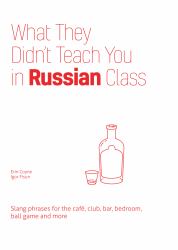 What They Didn't Teach You in Russian Class : Slang Phrases for the Cafe, Club, Bar, Bedroom, Ball Game and More