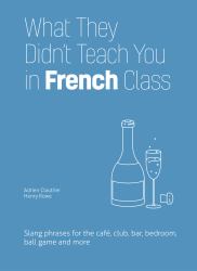 What They Didn't Teach You in French Class : Slang Phrases for the Cafe, Club, Bar, Bedroom, Ball Game and More