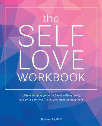 The Self-Love Workbook : A Life-Changing Guide to Boost Self-Esteem, Recognize Your Worth and Find Genuine Happiness