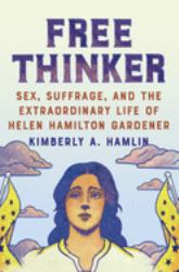 Free Thinker : Sex, Suffrage, and the Extraordinary Life of Helen Hamilton Gardener